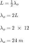 L = \frac{1}{2} \lambda _o\\\\\lambda _o = 2L \\\\\lambda _o = 2 \ \times \ 12\\\\\lambda _o = 24 \ m