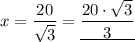 \displaystyle x = \frac{20}{\sqrt{3} }  = \underline{\frac{20 \cdot \sqrt{3} }{3}}