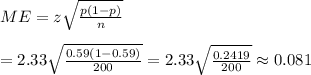 ME=z\sqrt{\frac{p(1-p)}{n}}&#10;\\&#10;\\=2.33\sqrt{\frac{0.59(1-0.59)}{200}}=2.33\sqrt{\frac{0.2419}{200}}\approx0.081