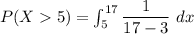 P(X  5) =  \int ^{17}_{5} \dfrac{1}{17-3} \ dx