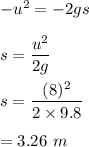 -u^2=-2gs\\\\s=\dfrac{u^2}{2g}\\\\s=\dfrac{(8)^2}{2\times 9.8}\\\\=3.26\ m