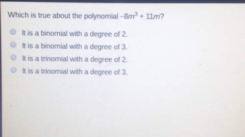 Which is true about the polynomial -8m3 11m? o it is a binomial with a degree of 2.o it is a binomia