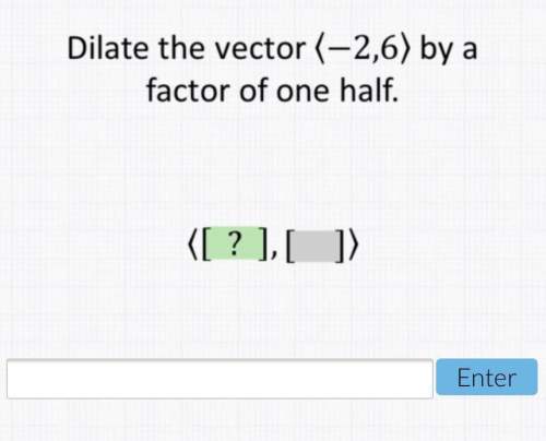 Dilate the vector -2,6 by a factor of one half