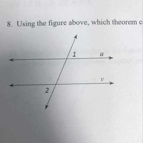 Using the figure above, which theorem can you prove, given that m&lt; 1=m&lt; 2? explain your answe