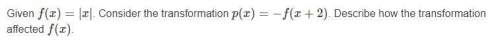 Given f(x)=|x|. consider the transformation p(x)=-f(x+2). describe how the transformation affected f