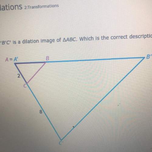 A’b’c’ is a dilation image if abc which is the correct description of the dilation