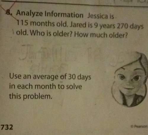 4, analyze information jessica is115 months old. jared is 9 years 270 daysold. who is ol