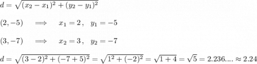 d=\sqrt{(x_2-x_1)^2+(y_2-y_1)^2}\\\\(2,-5)\quad\implies\quad x_1=2\,,\ \ y_1=-5\\\\(3,-7)\quad\implies\quad x_2=3\,,\ \ y_2=-7\\\\d=\sqrt{(3-2)^2+(-7+5)^2}= \sqrt{1^2+(-2)^2}=\sqrt{1+4}=\sqrt5=2.236....\approx2.24