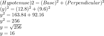 (Hypotenuse)2=(Base)^2+(Perpendicular)^2\\(y)^2=(12.8)^2+(9.6)^2\\y^2=163.84+92.16\\y^2=256\\y=\sqrt{256}\\y=16\\