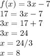f(x) = 3x - 7\\17 = 3x - 7\\3x = 17 + 7\\3x = 24\\x = 24/3\\x = 8