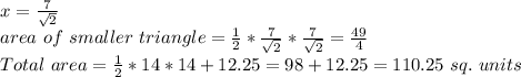 x=\frac{7}{\sqrt{2}} \\area ~of~smaller~triangle=\frac{1}{2} *\frac{7}{\sqrt{2}} *\frac{7}{\sqrt{2}} =\frac{49}{4}\\Total~area=\frac{1}{2} *14*14+12.25 =98+12.25=110.25 ~sq.~units