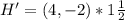 H' = (4,-2) * 1\frac{1}{2}