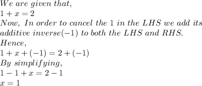 We\ are\ given\ that,\\1+x=2\\Now,\ In\ order\ to\ cancel\ the\ 1\ in\ the\ LHS\ we\ add\ its\\ additive\ inverse(-1)\ to\ both\ the\ LHS\ and\ RHS.\\Hence,\\1+x+(-1)= 2+(-1)\\By\ simplifying,\\1-1+x=2-1\\x=1