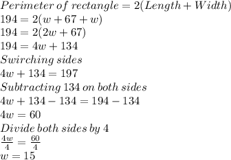 Perimeter\:of\:rectangle=2(Length+Width)\\194=2(w+67+w)\\194=2(2w+67)\\194=4w+134\\Swirching\:sides\\4w+134=197\\Subtracting\:134\:on\:both\:sides\\4w+134-134=194-134\\4w = 60\\Divide\:both\:sides\:by\:4\\\frac{4w}{4}=\frac{60}{4}\\w=15