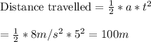 \text{Distance travelled}=\frac{1}{2}  * a * t^2\\\\=\frac{1}{2} * 8 m/s^2 * 5^2=100 m