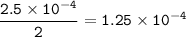 \tt \dfrac{2.5\times 10^{-4}}{2}=1.25\times 10^{-4}