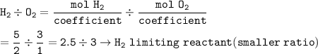 \tt H_2\div O_2=\dfrac{mol~H_2}{coefficient}\div \dfrac{mol~O_2}{coefficient}\\\\=\dfrac{5}{2}\div \dfrac{3}{1}=2.5\div 3\rightarrow H_2~limiting~reactant(smaller~ratio)