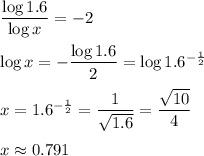 \dfrac{\log{1.6}}{\log{x}}=-2\\\\ \log{x}=-\dfrac{\log{1.6}}{2}=\log{1.6^{-\frac{1}{2}}}\\\\x=1.6^{-\frac{1}{2}}=\dfrac{1}{\sqrt{1.6}}=\dfrac{\sqrt{10}}{4}\\\\x\approx 0.791