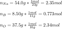 n_{Na}=54.0g*\frac{1mol}{23g} =2.35mol\\\\n_B=8.50g*\frac{1mol}{11g}=0.773mol\\\\n_O=37.5g*\frac{1mol}{16g}=2.34mol