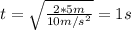 t = \sqrt{\frac{2*5 m}{10 m/s^{2}}} = 1 s