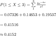 P(1\leq X\leq 3)=\sum\limits^{3}_{1}{\frac{4e^{-4 x}}{x!}}\\\\=0.07326+0.14653+0.19537\\\\=0.41516\\\\\approx 0.4152