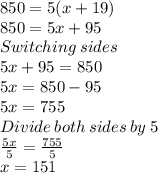 850=5(x+19)\\850=5x+95\\Switching\:sides\\5x+95=850\\5x=850-95\\5x=755\\Divide\:both\:sides\:by\:5\\\frac{5x}{5}=\frac{755}{5}\\x=151