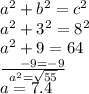 {a}^{2}  +  {b}^{2}  =  {c}^{2}  \\  {a}^{2}  +  {3}^{2}  =  {8}^{2}  \\  {a}^{2}  +  {9}  =  {64}  \\  \frac{ \:  \:  \:  \:  \:  \:  - 9 =  - 9}{ {a}^{2} =  \sqrt{55}  }   \\ a = 7.4