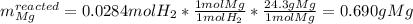 m_{Mg}^{reacted}=0.0284molH_2*\frac{1molMg}{1molH_2}*\frac{24.3gMg}{1molMg}  =0.690gMg