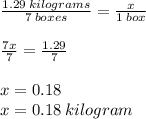 \frac{1.29 \: kilograms}{7 \: boxes}  =  \frac{x}{1 \: box}  \\  \\  \frac{7x}{7}  =  \frac{1.29}{7}  \\  \\ x = 0.18 \\ x = 0.18 \: kilogram