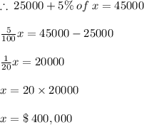 \therefore \: 25000 + 5 \% \: of \: x = 45000 \\  \\  \frac{5}{100} x = 45000 - 25000 \\  \\  \frac{1}{20}x = 20000 \\  \\ x = 20 \times 20000 \\  \\ x = \$\:400, 000