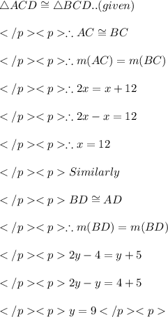 \triangle ACD \cong \triangle BCD.. (given) \\\\\therefore AC \cong BC\\\\\therefore m(AC) = m(BC) \\\\\therefore 2x = x + 12\\\\\therefore 2x - x = 12\\\\\therefore x = 12\\\\Similarly \\\\BD \cong  AD\\\\\therefore m(BD) = m(BD) \\\\2y - 4= y + 5\\\\2y - y = 4 +5\\\\y = 9