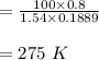 = \frac{100 \times 0.8}{1.54 \times 0.1889} \\\\  = 275 \ K