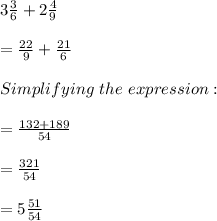 3\frac{3}{6} +2\frac{4}{9}\\\\=\frac{22}{9}  +\frac{21}{6} \\\\Simplifying\ the\ expression:\\\\=\frac{132+189}{54} \\\\=\frac{321}{54}\\\\=5\frac{51 }{54}