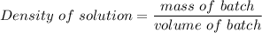 Density \ of \ solution = \dfrac{mass \ of \ batch }{volume \ of \ batch}