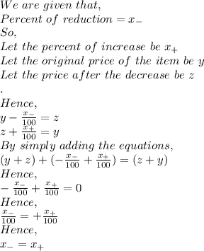 We\ are\ given\ that,\\Percent\ of\ reduction=x_-\\So,\\Let\ the\ percent\ of\ increase\ be\ x_+\\Let\ the\ original\ price\ of\ the\ item\ be\ y\\Let\ the\ price\ after\ the\ decrease\ be\ z\\.\\Hence,\\y-\frac{x_-}{100} =z\\ z+\frac{x_+}{100}=y\\By\ simply\ adding\ the\ equations,\\(y+z)+(- \frac{x_-}{100}+\frac{x_+}{100})=(z+y)\\Hence,\\- \frac{x_-}{100}+\frac{x_+}{100}=0\\Hence,\\ \frac{x_-}{100}=+\frac{x_+}{100}\\Hence,\\x_-=x_+\\