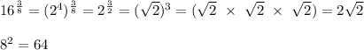 16^{\frac{3}{8} } =(2^4)^{\frac{3}{8} } = 2^\frac{3}{2} }= (\sqrt{2} )^3 = (\sqrt{2} \ \times \ \sqrt{2} \ \times \ \sqrt{2}) = 2\sqrt{2} \\\\8^2 = 64