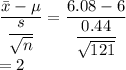 \dfrac{\bar{x}-\mu}{\dfrac{s}{\sqrt{n}}}=\dfrac{6.08-6}{\dfrac{0.44}{\sqrt{121}}}\\ =2