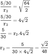 \tt \dfrac{5/30}{r_2}=\sqrt{\dfrac{64}{2} }\\\\\dfrac{5/30}{r_2}=4\sqrt{2}\\\\\dfrac{5}{30}=r_2.4\sqrt{2}\\\\r_2=\dfrac{5}{30\times 4\sqrt{2} }=\dfrac{\sqrt{2} }{48}