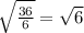 \sqrt{\frac{36}{6} } =\sqrt{6}