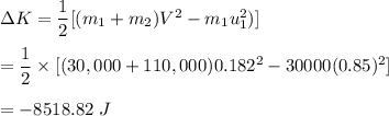 \Delta K=\dfrac{1}{2}[(m_1+m_2)V^2-m_1u_1^2)]\\\\=\dfrac{1}{2}\times [(30,000+110,000 )0.182^2-30000(0.85)^2]\\\\=-8518.82\ J