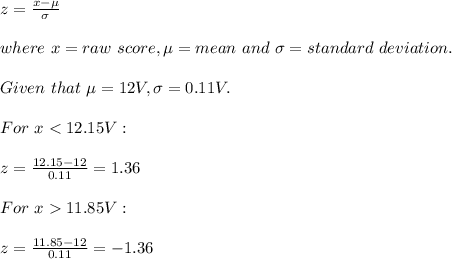 z=\frac{x-\mu}{\sigma} \\\\where\ x=raw\ score,\mu=mean\ and\ \sigma=standard\ deviation.\\\\Given \ that\ \mu=12V, \sigma=0.11V.\\\\For\ x11.85V:\\\\z=\frac{11.85-12}{0.11} =-1.36\\\\