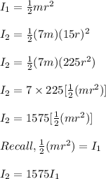 I_1 = \frac{1}{2}mr^2\\ \\I_2 = \frac{1}{2}(7m)(15r)^2\\\\I_2 =  \frac{1}{2}(7m)(225r^2)\\\\I_2 = 7\times 225[\frac{1}{2}(mr^2)]\\\\I_2 = 1575[\frac{1}{2}(mr^2)]\\\\Recall, \frac{1}{2}(mr^2) = I_1 \\\\I_2 = 1575 I_1