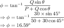 \phi=\tan^{-1}\dfrac{Q\sin\theta}{P+Q\cos\theta}\\\Rightarrow \phi=\tan^{-1}\dfrac{30\times \sin45^{\circ}}{50+30\cos45^{\circ}}\\\Rightarrow \phi=16.59^{\circ}