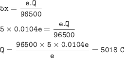 \tt 5x=\dfrac{e.Q}{96500}\\\\5\times 0.0104e=\dfrac{e.Q}{96500}\\\\Q=\dfrac{96500\times 5\times 0.0104e}{e}=5018~C