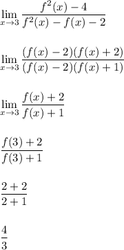 \displaystyle \lim_{x \to 3} \frac{f^2(x)-4}{f^2(x)-f(x)-2}\\\\\\\displaystyle \lim_{x \to 3} \frac{(f(x)-2)(f(x)+2)}{(f(x)-2)(f(x)+1)}\\\\\\\displaystyle \lim_{x \to 3} \frac{f(x)+2}{f(x)+1}\\\\\\\displaystyle \frac{f(3)+2}{f(3)+1}\\\\\\\displaystyle \frac{2+2}{2+1}\\\\\\\displaystyle \frac{4}{3}\\\\\\