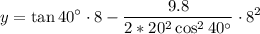 {\displaystyle y=\tan40^\circ\cdot 8-{\frac {9.8}{2*20^{2}\cos ^{2}40^\circ }}\cdot 8^{2}}