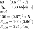 60 = (0.67)^{2}*R\\R_{60}=133.66[ohm] \\and\\100=(0.67)^{2} *R\\R_{100}=100/(0.66^{2} )\\R_{100}=225 [ohm]