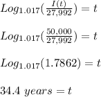 Log_{1.017} ( \frac{I(t)}{27,992} )= t\\\\Log_{1.017} ( \frac{50,000}{27,992} ) = t\\\\Log_{1.017} (1.7862) = t\\\\34.4 \ years = t
