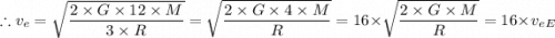 \therefore v_e = \sqrt{\dfrac{2 \times G \times 12 \times M}{3 \times R} } =  \sqrt{\dfrac{2 \times G \times 4 \times M}{R} } = 16 \times \sqrt{\dfrac{2 \times G \times M}{R} } = 16 \times v_e_E