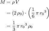 \begin{aligned}M &= \rho\, V\\ &= (2\, \rho_0) \cdot \left(\frac{1}{6}\, \pi\, {r_0}^3\right) \\ &= \frac{1}{3}\, \pi\, {r_0}^{3}\, \rho_0 \end{aligned}